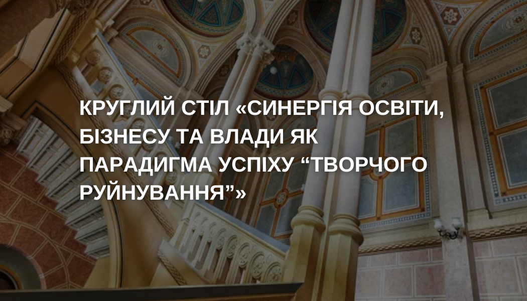 Круглий стіл «Синергія освіти, бізнесу та влади як парадигма успіху «творчого руйнування».