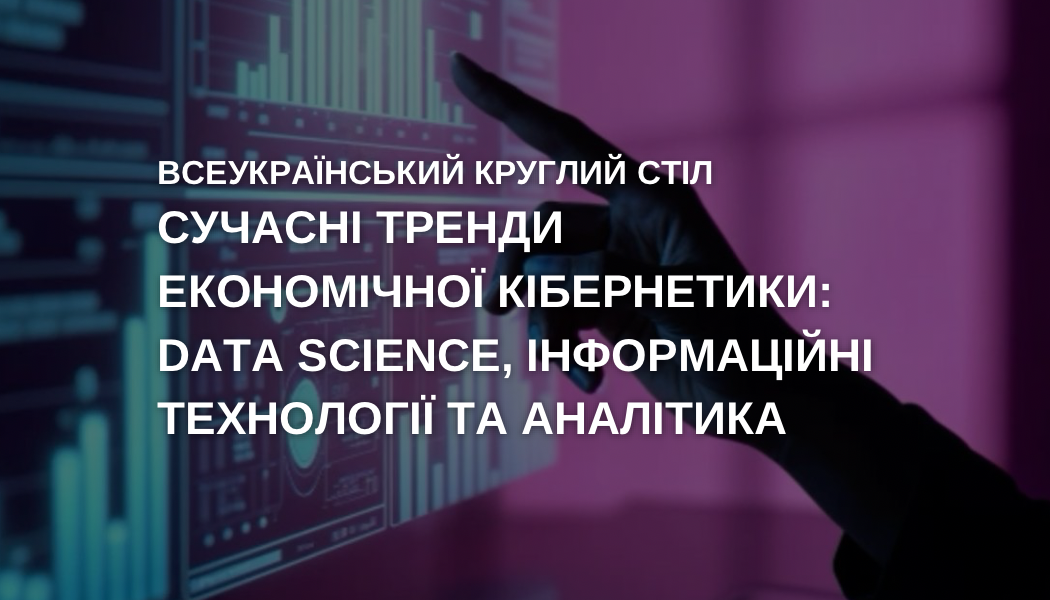 Всеукраїнський круглий стіл «Сучасні тренди економічної кібернетики: Data Science, інформаційні технології та аналітика»